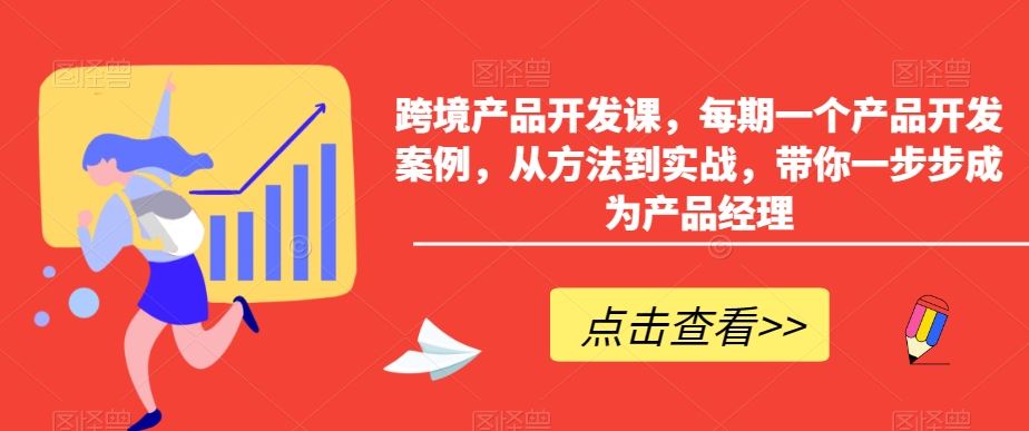 跨境产品开发课，每期一个产品开发案例，从方法到实战，带你一步步成为产品经理-星辰源码网