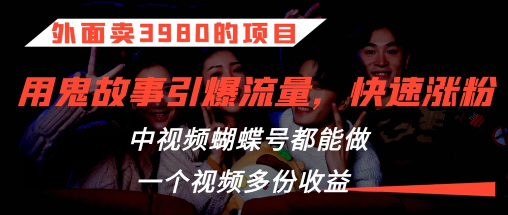 外面卖3980的项目，鬼故事引爆流量打法，中视频、蝴蝶号都能做，一个视频多份收益-星辰源码网