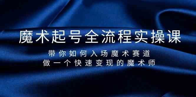 （9564期）魔术起号全流程实操课，带你如何入场魔术赛道，做一个快速变现的魔术师-星辰源码网