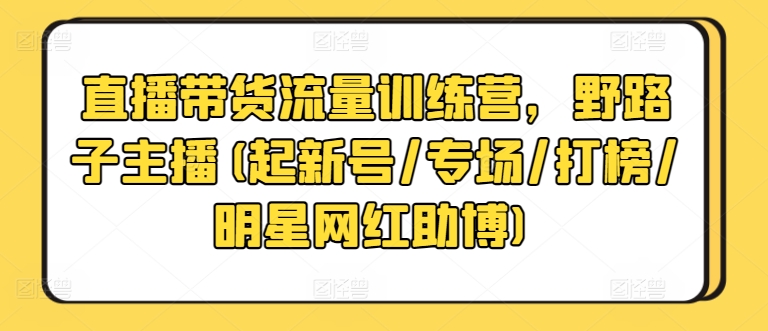 直播带货流量训练营，野路子主播(起新号/专场/打榜/明星网红助博)-星辰源码网