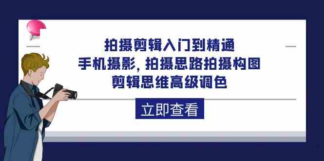 拍摄剪辑入门到精通，手机摄影 拍摄思路拍摄构图 剪辑思维高级调色（93节）-星辰源码网