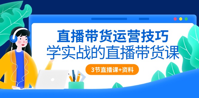 （10229期）直播带货运营技巧，学实战的直播带货课（3节直播课+配套资料）-星辰源码网