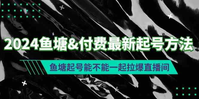 （9507期）2024鱼塘&付费最新起号方法：鱼塘起号能不能一起拉爆直播间-星辰源码网