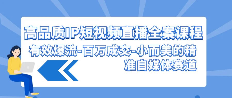 高品质IP短视频直播全案课程，有效爆流百万成交，小而美的精准自媒体赛道-星辰源码网