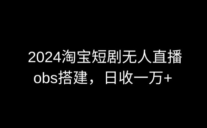 2024最新淘宝短剧无人直播，obs多窗口搭建，日收6000+-星辰源码网