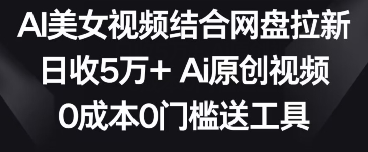 AI美女视频结合网盘拉新，日收5万+两分钟一条Ai原创视频，0成本0门槛送工具-星辰源码网