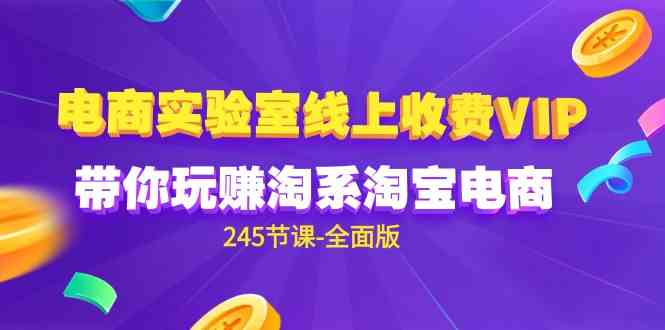 （9859期）电商-实验室 线上收费VIP，带你玩赚淘系淘宝电商（245节课-全面版）-星辰源码网