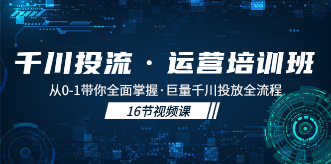 千川投流·运营培训班：从0-1带你全面掌握·巨量千川投放全流程！-星辰源码网