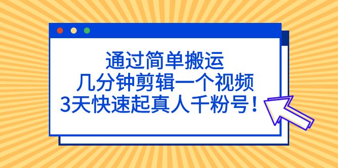 通过简单搬运，几分钟剪辑一个视频，3天快速起真人千粉号！-星辰源码网