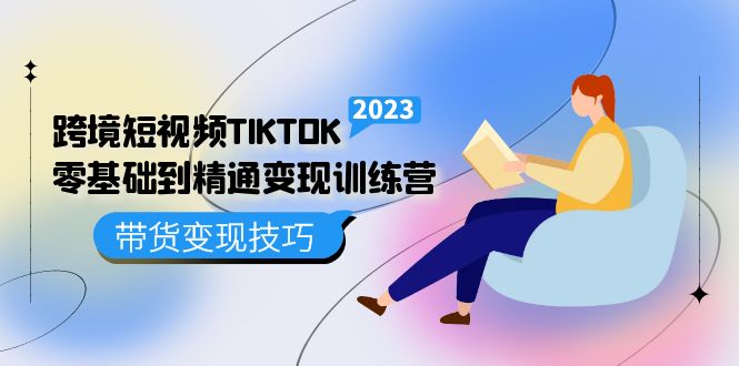 跨境·短视频TIKTOK零基础到精通变现训练营 短视频·独立站·带货变现技巧-星辰源码网