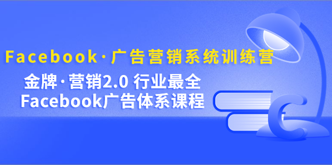 Facebook·广告营销系统训练营：金牌·营销2.0 行业最全Facebook广告·体系-星辰源码网