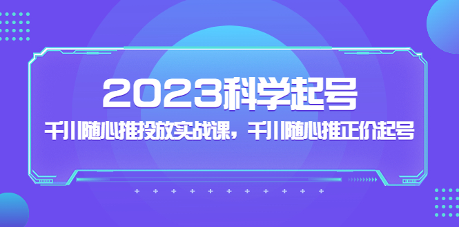 2023科学起号，千川随心推投放实战课，千川随心推正价起号-星辰源码网