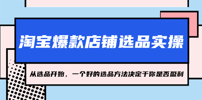 淘宝爆款店铺选品实操，2023从选品开始，一个好的选品方法决定于你是否盈利-星辰源码网