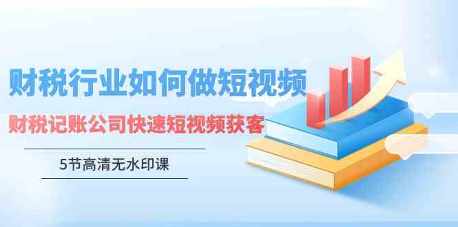 （9394期）财税行业怎样做短视频，财税记账公司快速短视频获客（5节高清无水印课）-星辰源码网