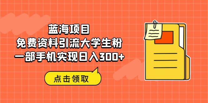 蓝海项目，免费资料引流大学生粉一部手机实现日入300+-星辰源码网