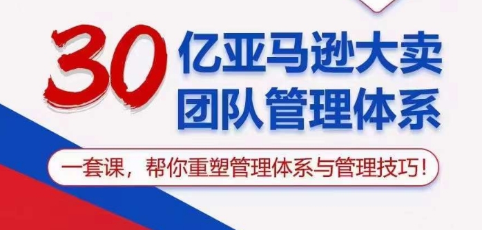 30亿亚马逊大卖团队管理体系，一套课帮你重塑管理体系与管理技巧-星辰源码网