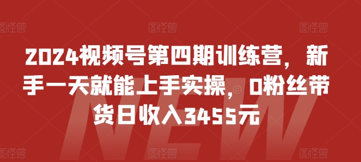 2024视频号第四期训练营，新手一天就能上手实操，0粉丝带货日收入3455元-星辰源码网