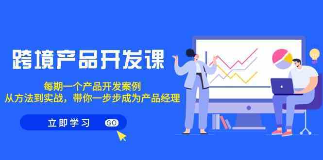 跨境产品开发课，每期一个产品开发案例，从方法到实战，带你成为产品经理-星辰源码网