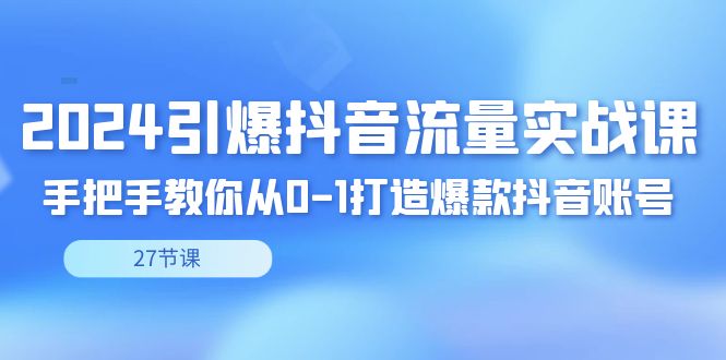 2024引爆·抖音流量实战课，手把手教你从0-1打造爆款抖音账号（27节-星辰源码网