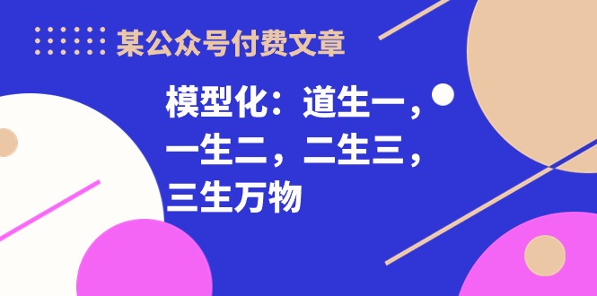 （10265期）某公众号付费文章《模型化：道生一，一生二，二生三，三生万物！》-星辰源码网