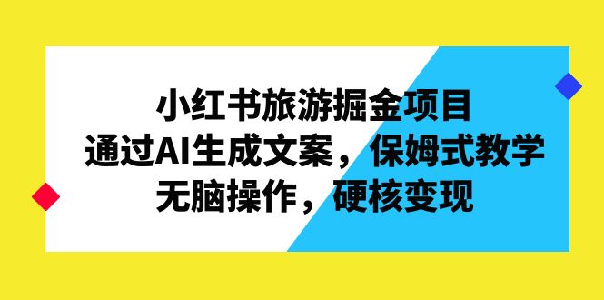 小红书旅游掘金项目，通过AI生成文案，保姆式教学，无脑操作，硬核变现-星辰源码网