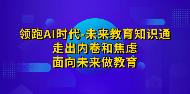 领跑·AI时代-未来教育·知识通：走出内卷和焦虑，面向未来做教育-星辰源码网