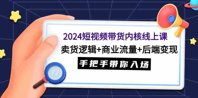 （9471期）2024短视频带货内核线上课：卖货逻辑+商业流量+后端变现，手把手带你入场-星辰源码网