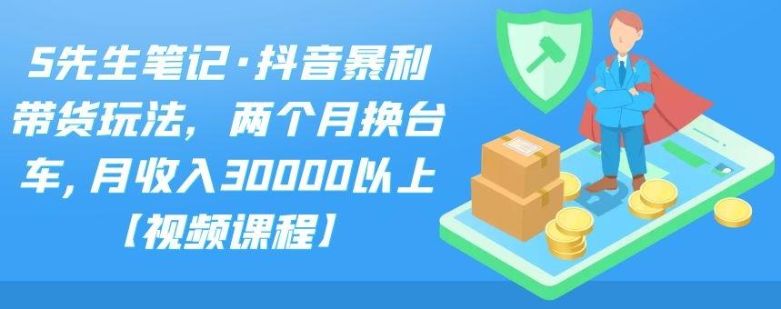 S先生笔记·抖音暴利带货玩法，两个月换台车,月收入30000以上【视频课程】-星辰源码网