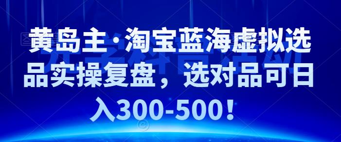 黄岛主·淘宝蓝海虚拟选品实操复盘，选对品可日入300-500！-星辰源码网