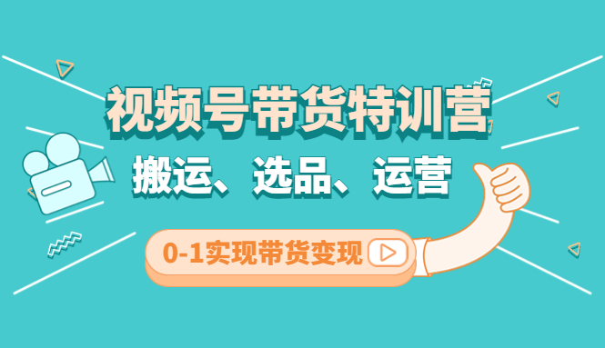 视频号带货特训营(第3期)：搬运、选品、运营、0-1实现带货变现-星辰源码网