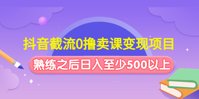 抖音截流0撸卖课变现项目：这个玩法熟练之后日入至少500以上-星辰源码网