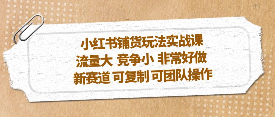 小红书铺货玩法实战课，流量大 竞争小 非常好做 新赛道 可复制 可团队操作-星辰源码网