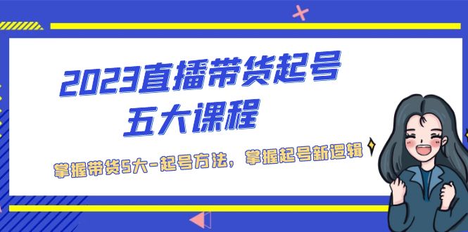 2023直播带货起号五大课程，掌握带货5大-起号方法，掌握起新号逻辑-星辰源码网