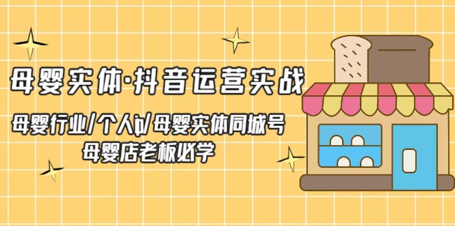 母婴实体·抖音运营实战 母婴行业·个人ip·母婴实体同城号 母婴店老板必学-星辰源码网