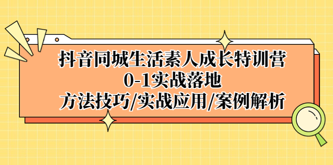 抖音同城生活素人成长特训营，0-1实战落地，方法技巧|实战应用|案例解析-星辰源码网