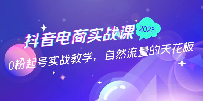 抖音电商实战课：0粉起号实战教学，自然流量的天花板（2月19最新）-星辰源码网