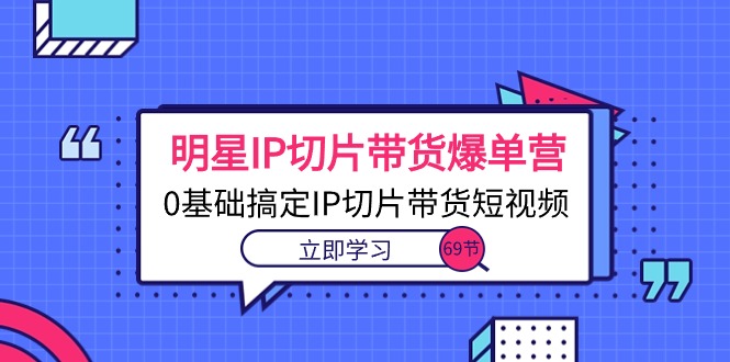 （10732期）明星IP切片带货爆单营，0基础搞定IP切片带货短视频（69节课）-星辰源码网