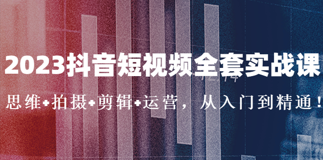 2023抖音短视频全套实战课：思维+拍摄+剪辑+运营，从入门到精通！-星辰源码网