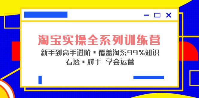 淘宝实操全系列训练营 新手到高手进阶·覆盖·99%知识 看透·对手 学会运营-星辰源码网