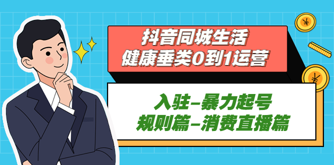 抖音同城生活-健康垂类0到1运营：入驻-暴力起号-规则篇-消费直播篇！-星辰源码网