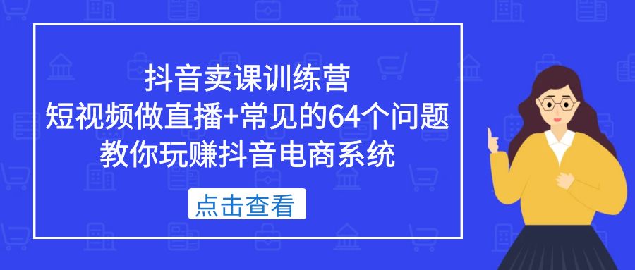 抖音卖课训练营，短视频做直播+常见的64个问题 教你玩赚抖音电商系统-星辰源码网