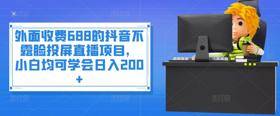 外面收费688的抖音不露脸投屏直播项目，小白均可学会日入200+￼-星辰源码网