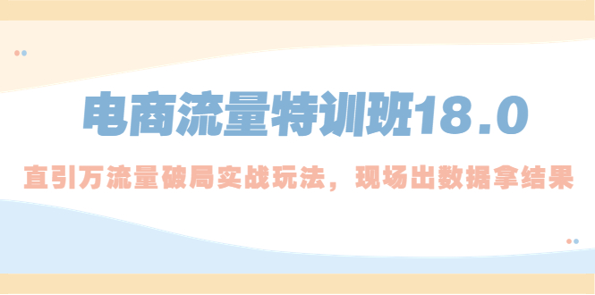 电商流量特训班18.0，直引万流量破局实操玩法，现场出数据拿结果-星辰源码网