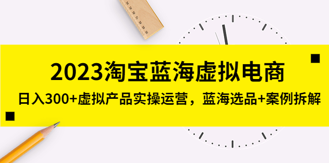 2023淘宝蓝海虚拟电商，日入300+虚拟产品实操运营，蓝海选品+案例拆解-星辰源码网