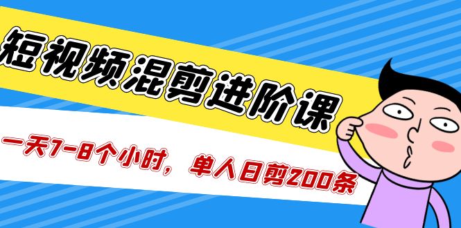 短视频混剪/进阶课，一天7-8个小时，单人日剪200条实战攻略教学-星辰源码网