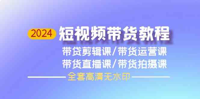 （9929期）2024短视频带货教程，剪辑课+运营课+直播课+拍摄课（全套高清无水印）-星辰源码网