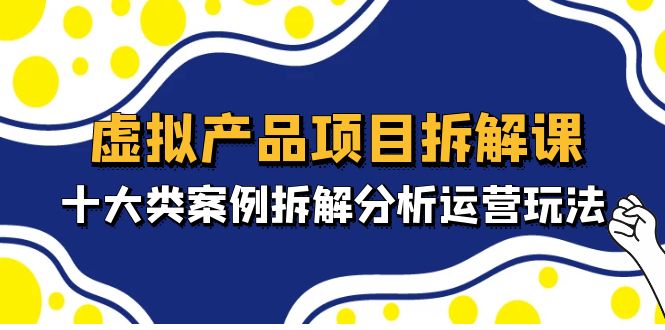 虚拟产品项目拆解课，十大类案例拆解分析运营玩法（11节课）-星辰源码网