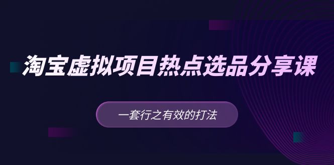 黄岛主 · 淘宝虚拟项目热点选品分享课：一套行之有效的打法！-星辰源码网