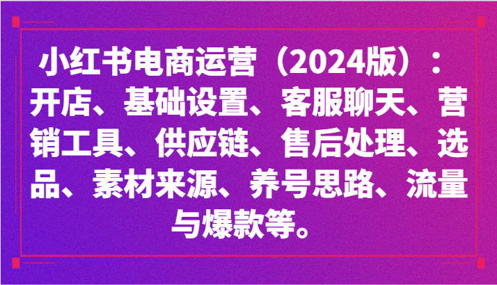 小红书电商运营（2024版）：开店、设置、供应链、选品、素材、养号、流量与爆款等-星辰源码网