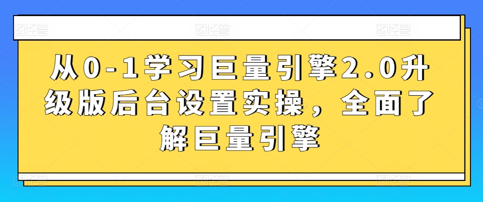 从0-1学习巨量引擎2.0升级版后台设置实操，全面了解巨量引擎-星辰源码网